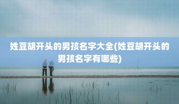 姓豆胡开头的男孩名字大全(姓豆胡开头的男孩名字有哪些)