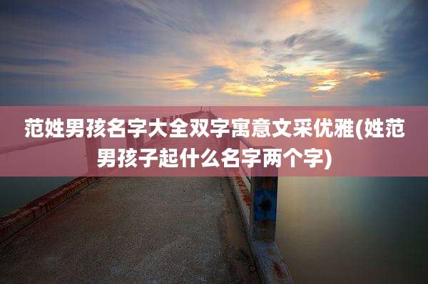 范姓男孩名字大全双字寓意文采优雅(姓范男孩子起什么名字两个字)