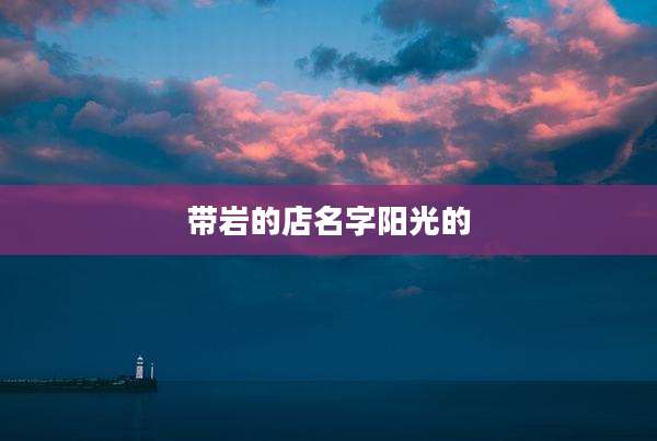 带岩的店名字阳光的