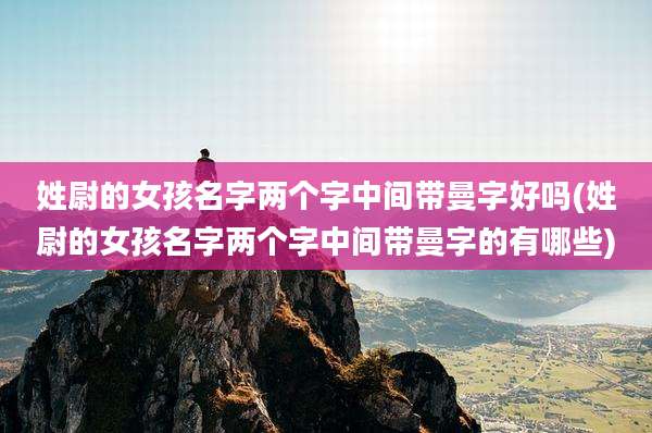 姓尉的女孩名字两个字中间带曼字好吗(姓尉的女孩名字两个字中间带曼字的有哪些)