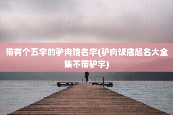 带有个五字的驴肉馆名字(驴肉饭店起名大全集不带驴字)