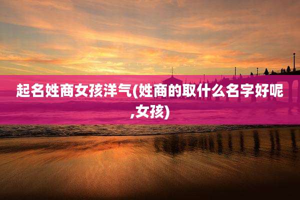 起名姓商女孩洋气(姓商的取什么名字好呢,女孩)