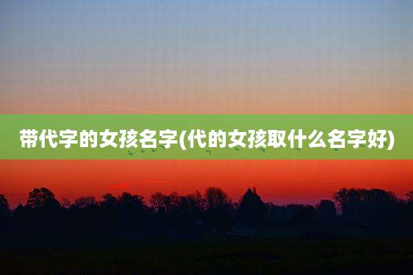 带代字的女孩名字(代的女孩取什么名字好)