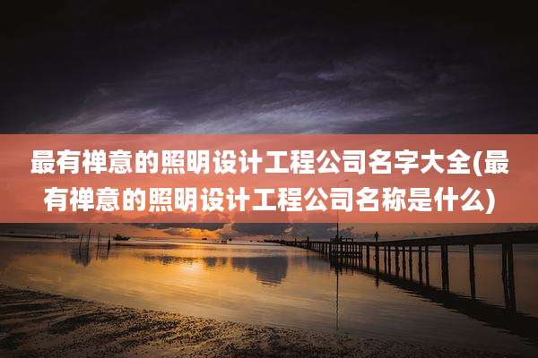 最有禅意的照明设计工程公司名字大全(最有禅意的照明设计工程公司名称是什么)