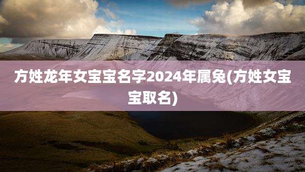 方姓龙年女宝宝名字2024年属兔(方姓女宝宝取名)