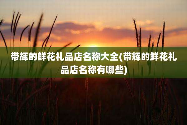 带辉的鲜花礼品店名称大全(带辉的鲜花礼品店名称有哪些)