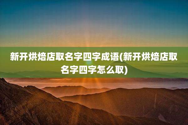 新开烘焙店取名字四字成语(新开烘焙店取名字四字怎么取)