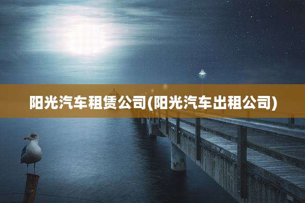 阳光汽车租赁公司(阳光汽车出租公司)