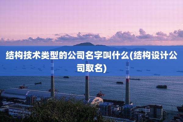 结构技术类型的公司名字叫什么(结构设计公司取名)