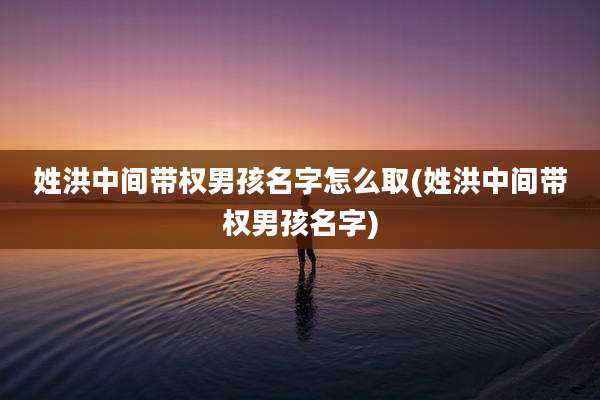 姓洪中间带权男孩名字怎么取(姓洪中间带权男孩名字)