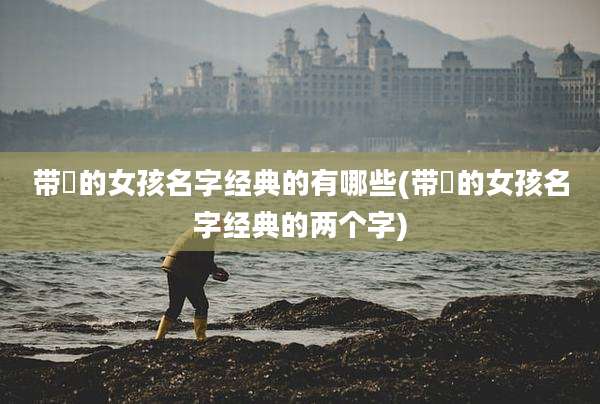 带玥的女孩名字经典的有哪些(带玥的女孩名字经典的两个字)