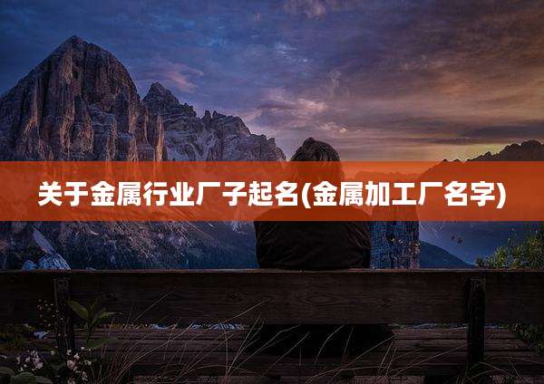 关于金属行业厂子起名(金属加工厂名字)