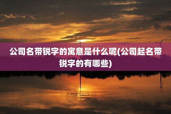 公司名带锐字的寓意是什么呢(公司起名带锐字的有哪些)