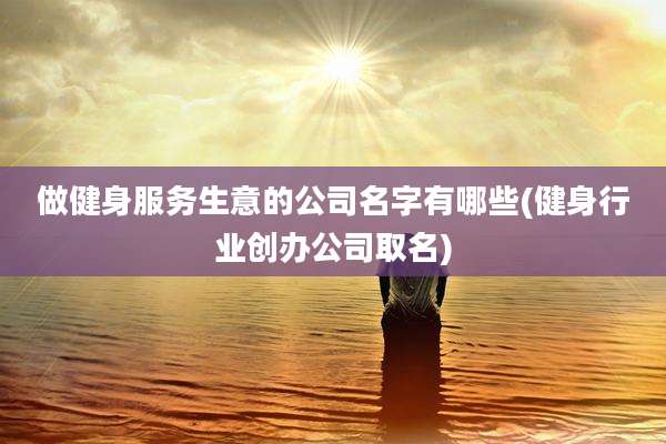 做健身服务生意的公司名字有哪些(健身行业创办公司取名)