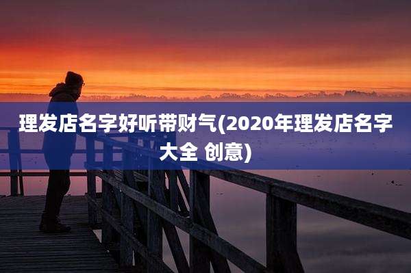 理发店名字好听带财气(2020年理发店名字大全 创意)