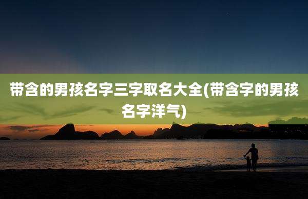 带含的男孩名字三字取名大全(带含字的男孩名字洋气)