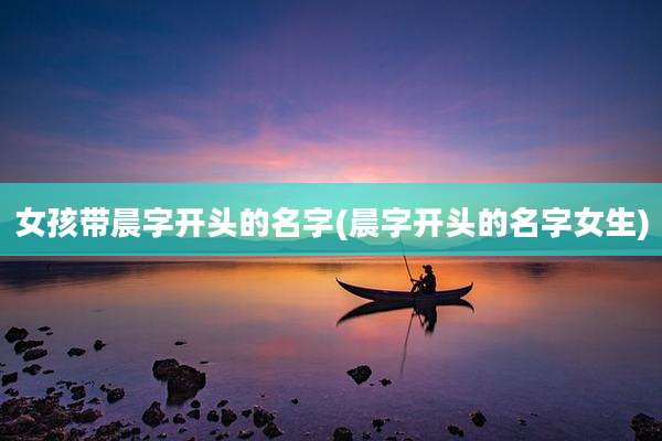 女孩带晨字开头的名字(晨字开头的名字女生)