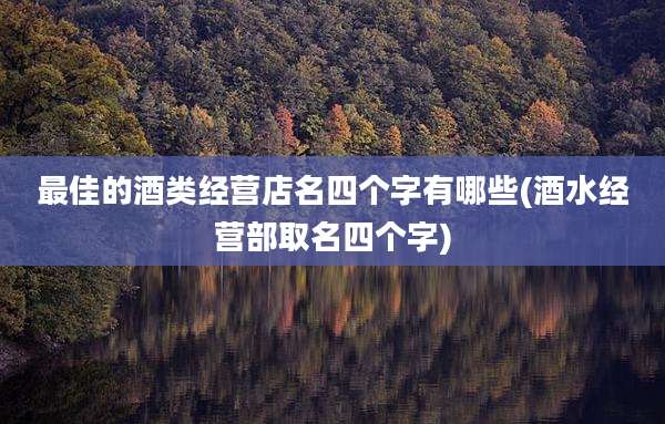 最佳的酒类经营店名四个字有哪些(酒水经营部取名四个字)