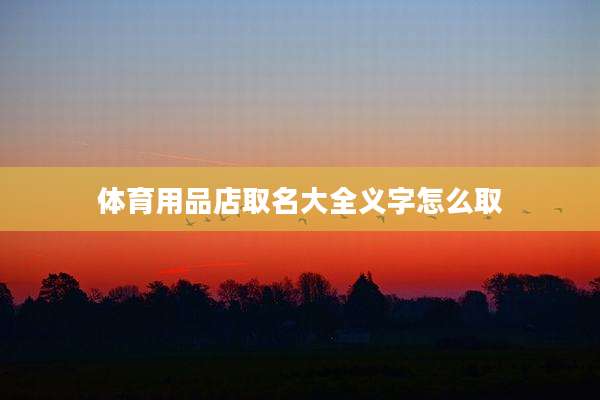 体育用品店取名大全义字怎么取