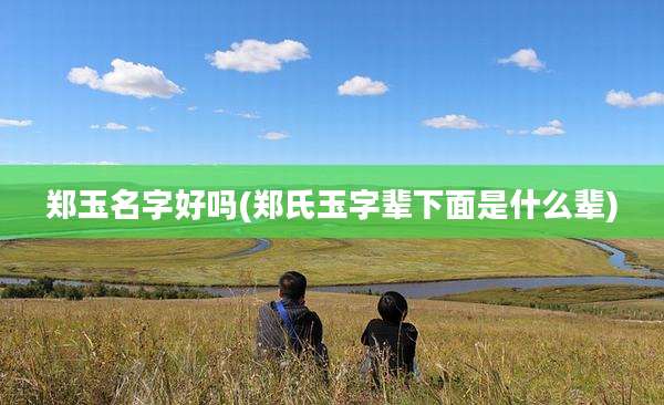 郑玉名字好吗(郑氏玉字辈下面是什么辈)