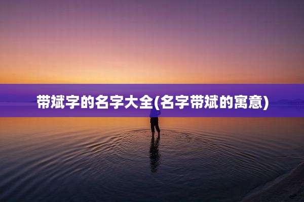 带斌字的名字大全(名字带斌的寓意)