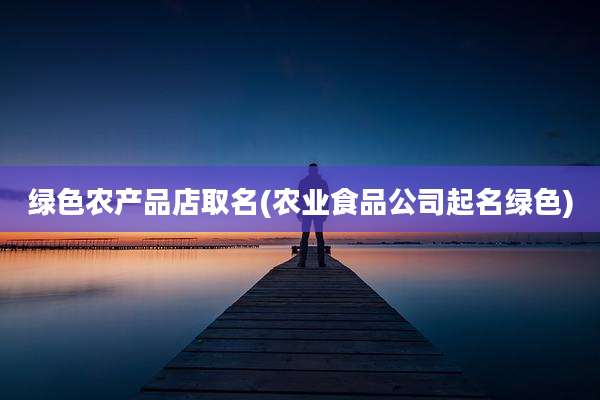 绿色农产品店取名(农业食品公司起名绿色)