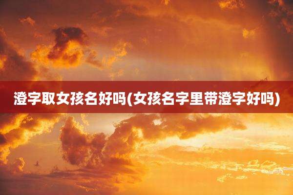 澄字取女孩名好吗(女孩名字里带澄字好吗)