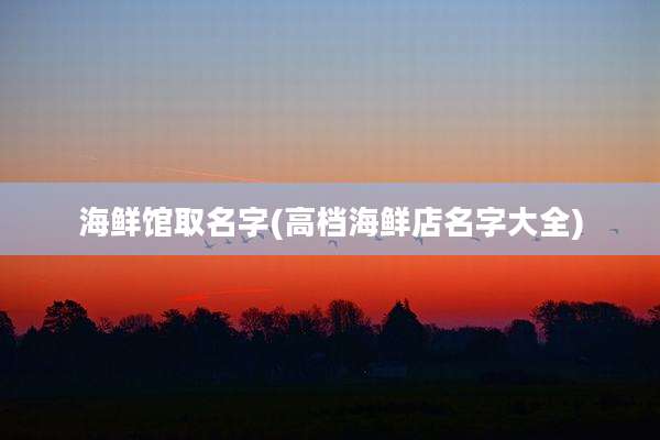 海鲜馆取名字(高档海鲜店名字大全)