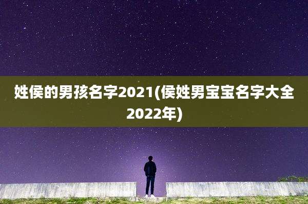 姓侯的男孩名字2021(侯姓男宝宝名字大全2022年)