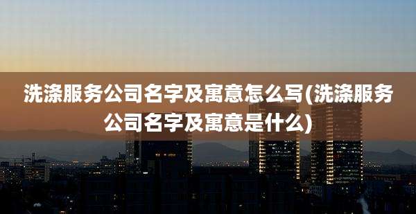 洗涤服务公司名字及寓意怎么写(洗涤服务公司名字及寓意是什么)