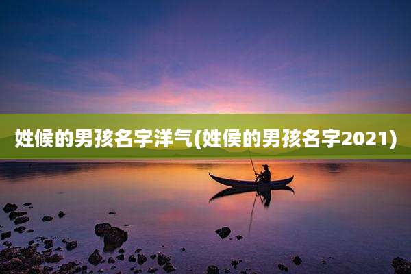 姓候的男孩名字洋气(姓侯的男孩名字2021)