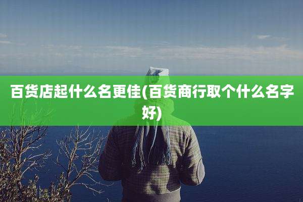 百货店起什么名更佳(百货商行取个什么名字好)