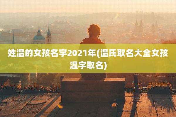 姓温的女孩名字2021年(温氏取名大全女孩温字取名)