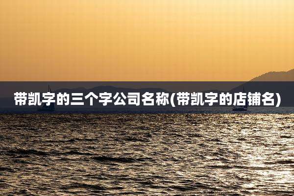 带凯字的三个字公司名称(带凯字的店铺名)