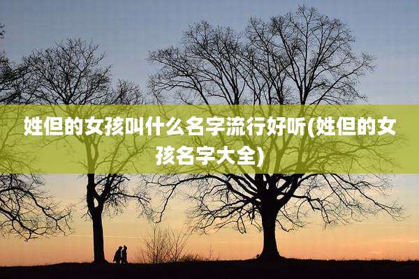 姓但的女孩叫什么名字流行好听(姓但的女孩名字大全)