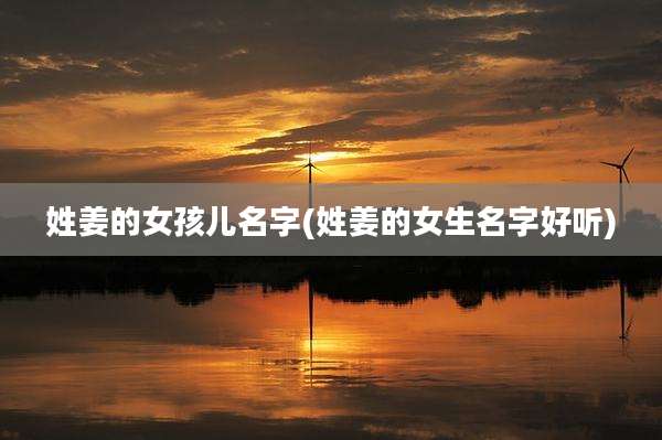 姓姜的女孩儿名字(姓姜的女生名字好听)