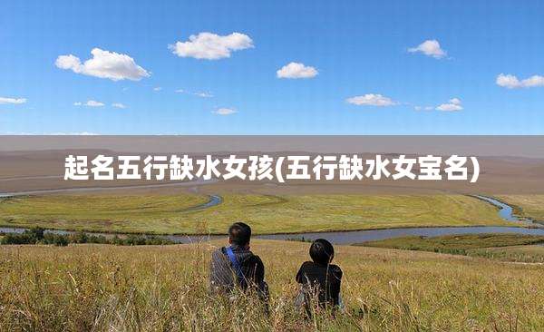 起名五行缺水女孩(五行缺水女宝名)
