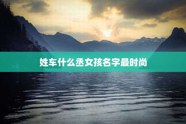 姓车什么丞女孩名字最时尚