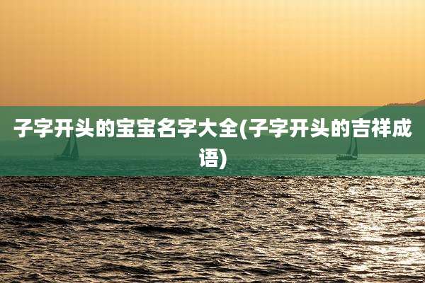 子字开头的宝宝名字大全(子字开头的吉祥成语)