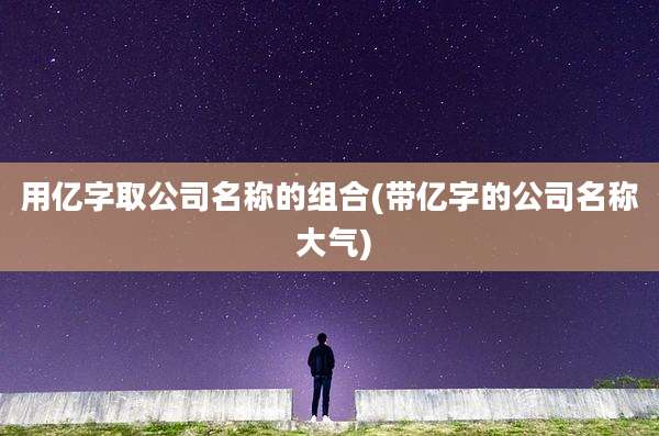 用亿字取公司名称的组合(带亿字的公司名称 大气)