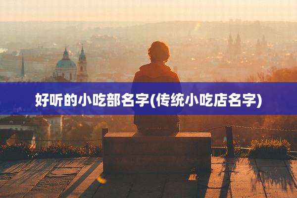 好听的小吃部名字(传统小吃店名字)