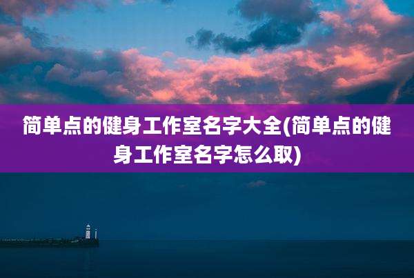 简单点的健身工作室名字大全(简单点的健身工作室名字怎么取)