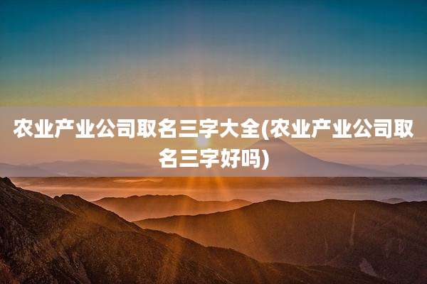 农业产业公司取名三字大全(农业产业公司取名三字好吗)