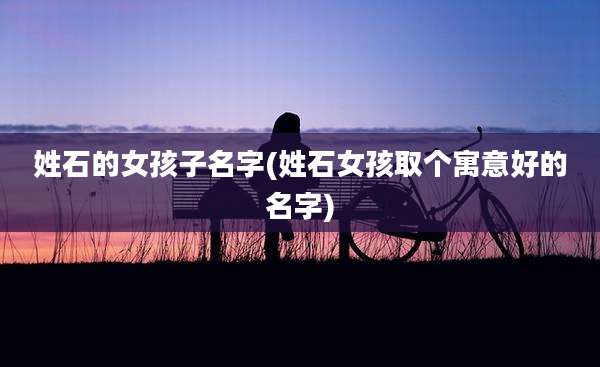 姓石的女孩子名字(姓石女孩取个寓意好的名字)
