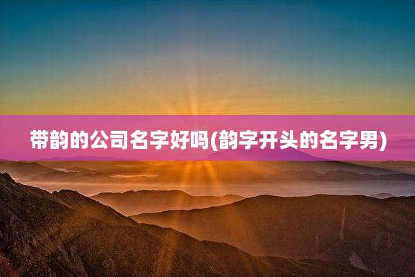 带韵的公司名字好吗(韵字开头的名字男)