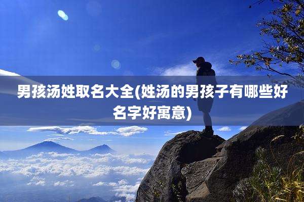 男孩汤姓取名大全(姓汤的男孩子有哪些好名字好寓意)