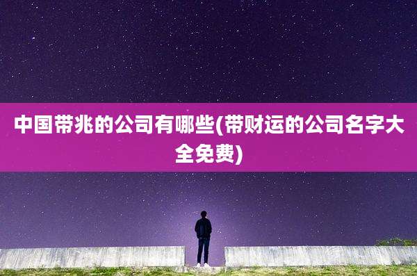 中国带兆的公司有哪些(带财运的公司名字大全免费)