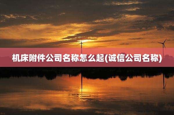 机床附件公司名称怎么起(诚信公司名称)