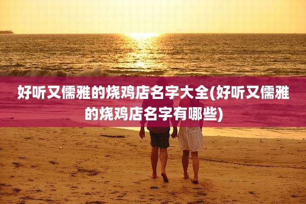 好听又儒雅的烧鸡店名字大全(好听又儒雅的烧鸡店名字有哪些)
