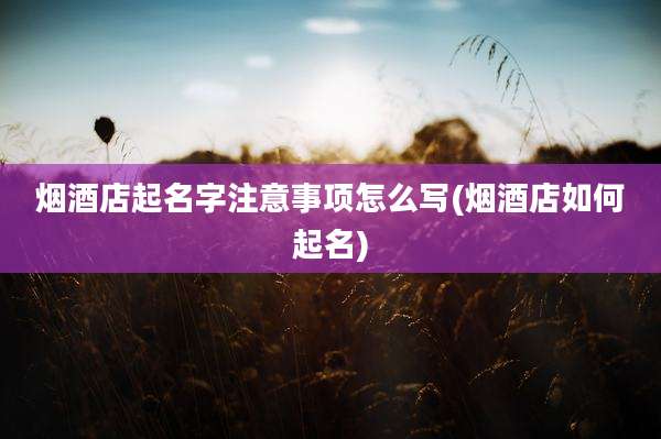 烟酒店起名字注意事项怎么写(烟酒店如何起名)